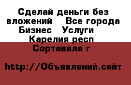 Сделай деньги без вложений. - Все города Бизнес » Услуги   . Карелия респ.,Сортавала г.